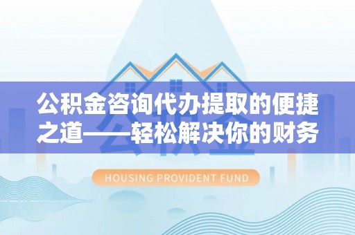 屯溪公积金咨询代办提取的便捷之道——轻松解决你的财务难题