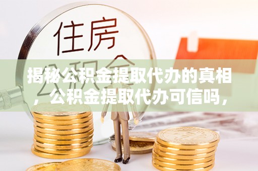 屯溪揭秘公积金提取代办的真相，公积金提取代办可信吗，如何选择靠谱服务？