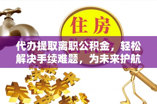 屯溪代办提取离职公积金，轻松解决手续难题，为未来护航